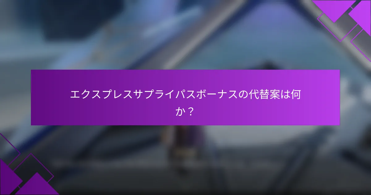 エクスプレスサプライパスボーナスの代替案は何か？