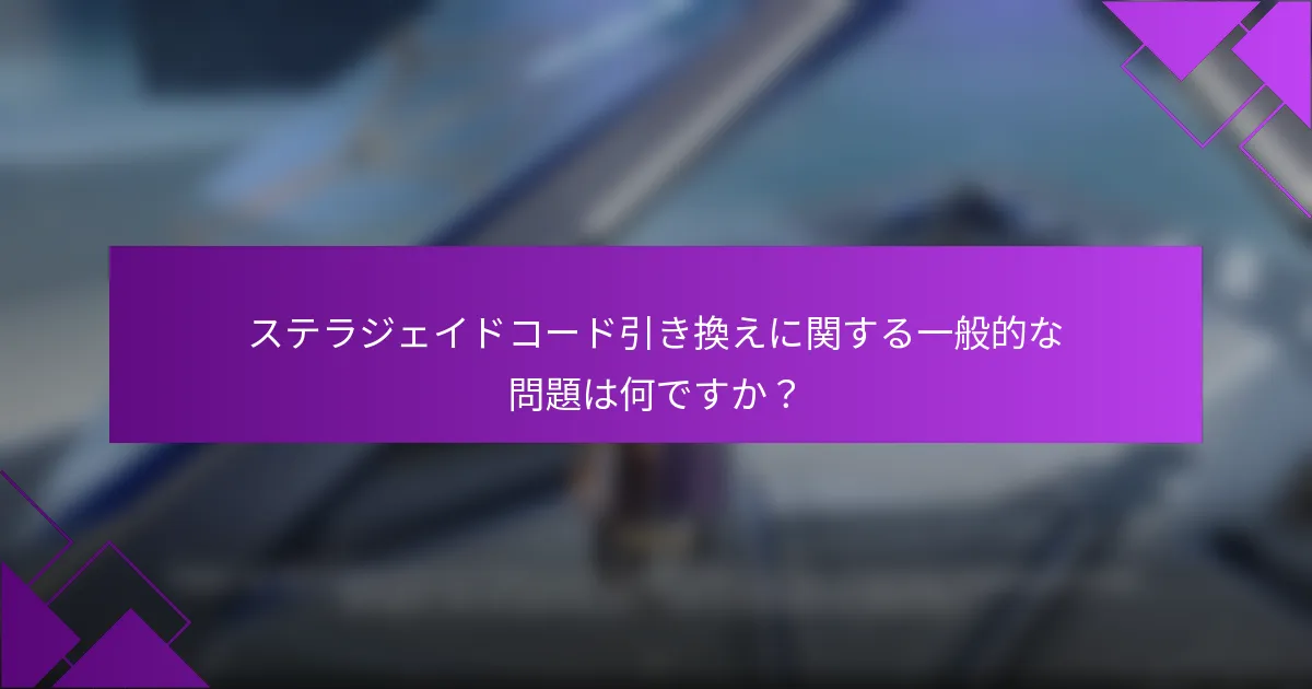 ステラジェイドコード引き換えに関する一般的な問題は何ですか？