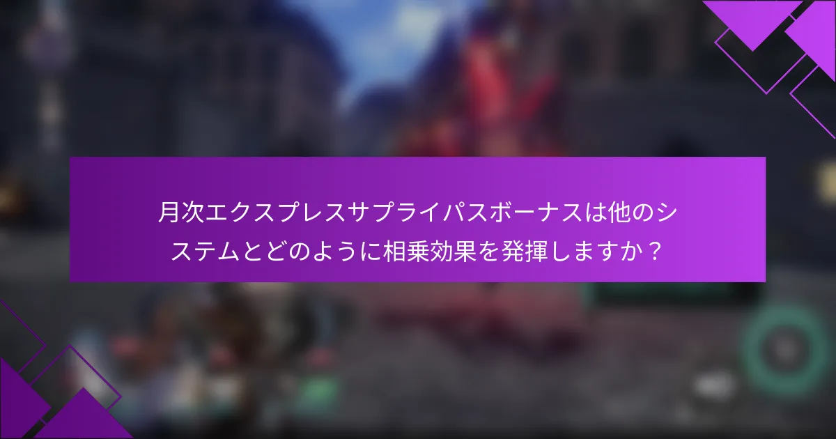 月次エクスプレスサプライパスボーナスは他のシステムとどのように相乗効果を発揮しますか？