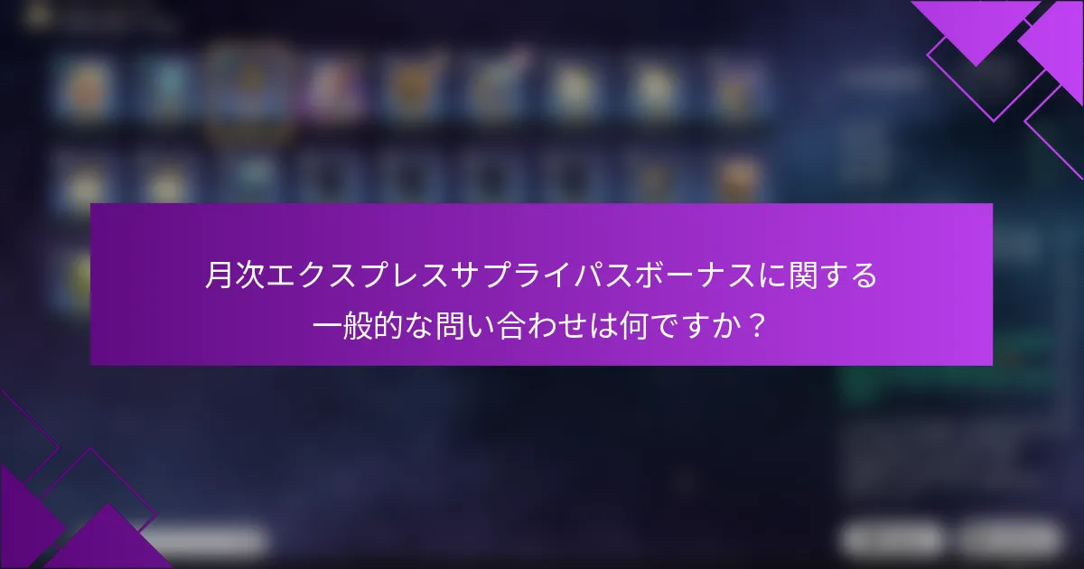 月次エクスプレスサプライパスボーナスに関する一般的な問い合わせは何ですか？