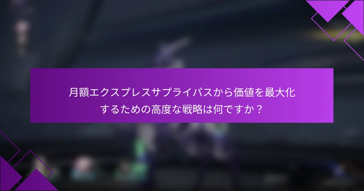 月額エクスプレスサプライパスから価値を最大化するための高度な戦略は何ですか？