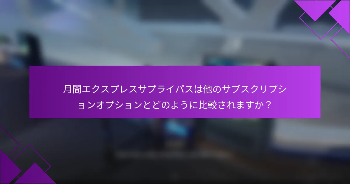 月間エクスプレスサプライパスは他のサブスクリプションオプションとどのように比較されますか？